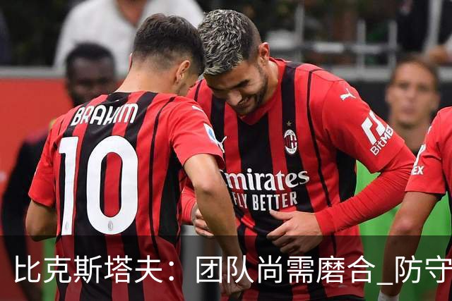 比克斯塔夫：团队尚需磨合 防守亟需稳健以避免失误
